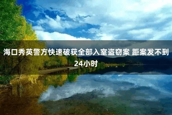 海口秀英警方快速破获全部入室盗窃案 距案发不到24小时