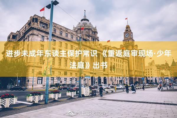 进步未成年东谈主保护常识 《重返庭审现场·少年法庭》出书