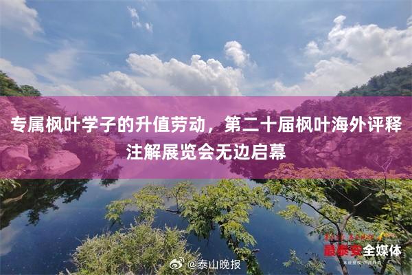 专属枫叶学子的升值劳动，第二十届枫叶海外评释注解展览会无边启幕