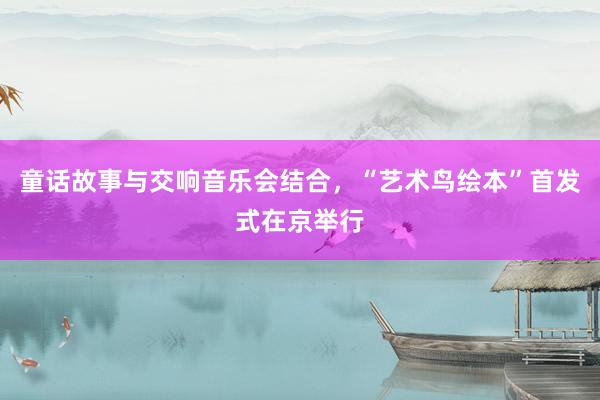 童话故事与交响音乐会结合，“艺术鸟绘本”首发式在京举行
