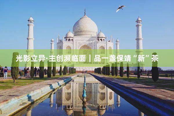 光影立异·主创濒临面｜品一盏保靖“新”茶