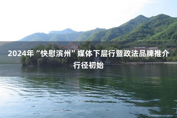 2024年“快慰滨州”媒体下层行暨政法品牌推介行径初始