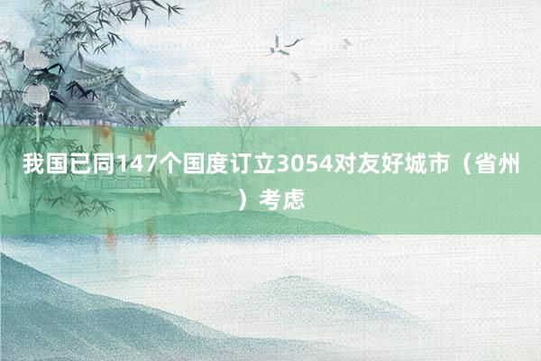 我国已同147个国度订立3054对友好城市（省州）考虑