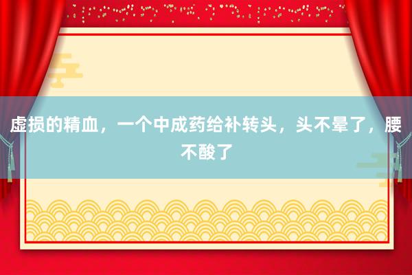 虚损的精血，一个中成药给补转头，头不晕了，腰不酸了
