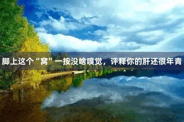 脚上这个“窝”一按没啥嗅觉，评释你的肝还很年青