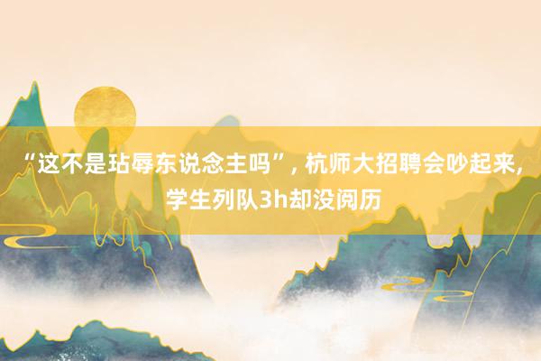 “这不是玷辱东说念主吗”, 杭师大招聘会吵起来, 学生列队3h却没阅历