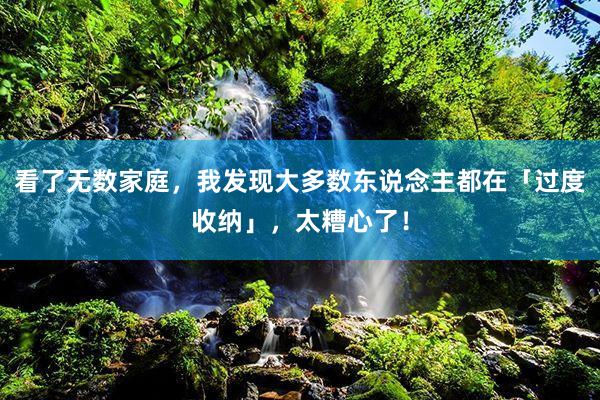 看了无数家庭，我发现大多数东说念主都在「过度收纳」，太糟心了！