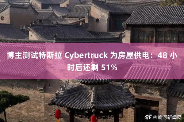 博主测试特斯拉 Cybertruck 为房屋供电：48 小时后还剩 51%