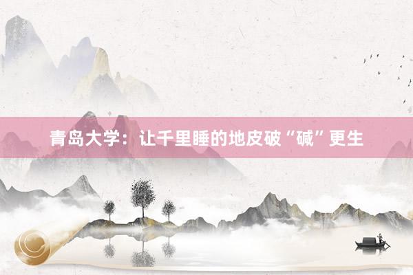 青岛大学：让千里睡的地皮破“碱”更生