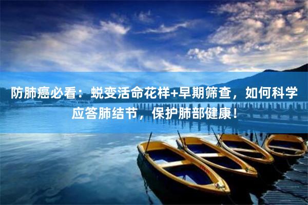 防肺癌必看：蜕变活命花样+早期筛查，如何科学应答肺结节，保护肺部健康！