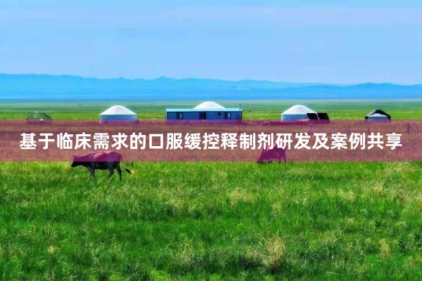 基于临床需求的口服缓控释制剂研发及案例共享