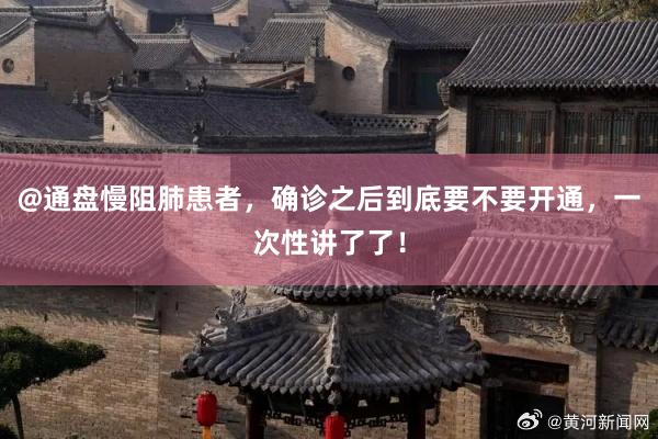 @通盘慢阻肺患者，确诊之后到底要不要开通，一次性讲了了！