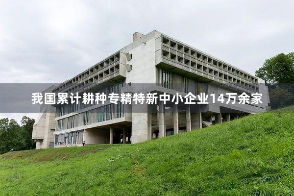我国累计耕种专精特新中小企业14万余家