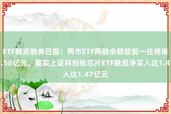 ETF融资融券日报：两市ETF两融余额较前一往将来增多2.58亿元，嘉实上证科创板芯片ETF融资净买入达1.47亿元
