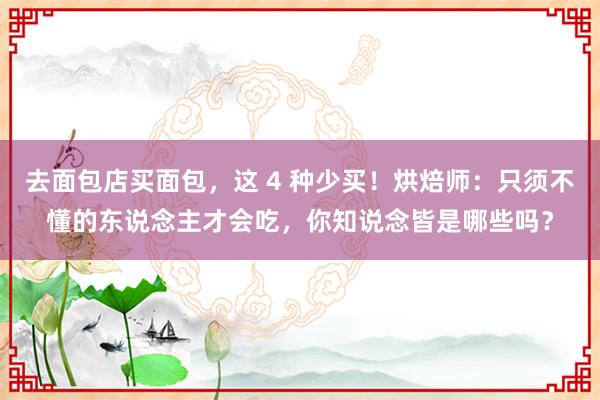 去面包店买面包，这 4 种少买！烘焙师：只须不懂的东说念主才会吃，你知说念皆是哪些吗？