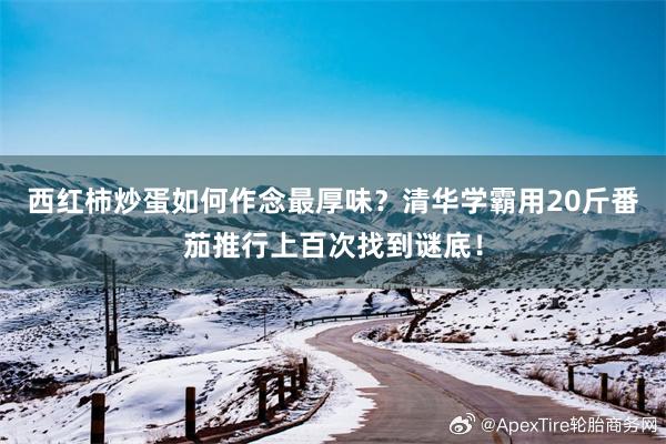 西红柿炒蛋如何作念最厚味？清华学霸用20斤番茄推行上百次找到谜底！