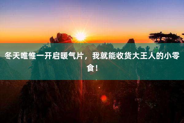 冬天唯惟一开启暖气片，我就能收货大王人的小零食！