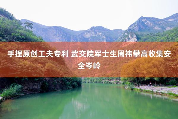 手捏原创工夫专利 武交院军士生周祎攀高收集安全岑岭