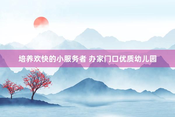 培养欢快的小服务者 办家门口优质幼儿园