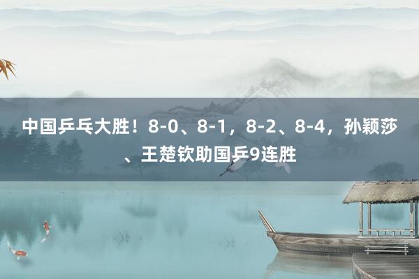 中国乒乓大胜！8-0、8-1，8-2、8-4，孙颖莎、王楚钦助国乒9连胜