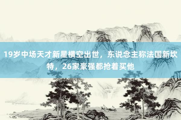 19岁中场天才新星横空出世，东说念主称法国新坎特，26家豪强都抢着买他