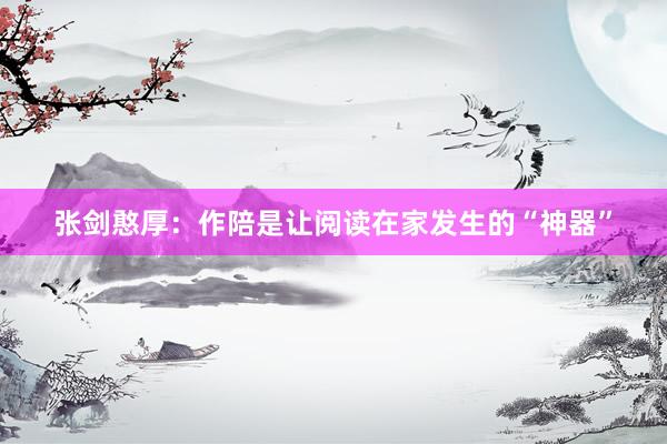 张剑憨厚：作陪是让阅读在家发生的“神器”