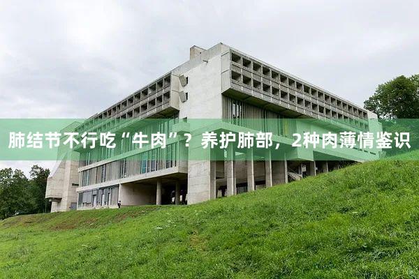 肺结节不行吃“牛肉”？养护肺部，2种肉薄情鉴识