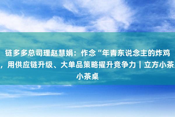 链多多总司理赵慧娟：作念“年青东说念主的炸鸡”，用供应链升级、大单品策略擢升竞争力｜立方小茶桌