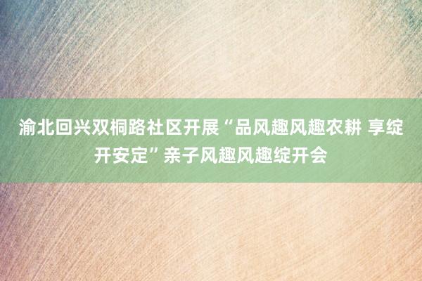渝北回兴双桐路社区开展“品风趣风趣农耕 享绽开安定”亲子风趣风趣绽开会