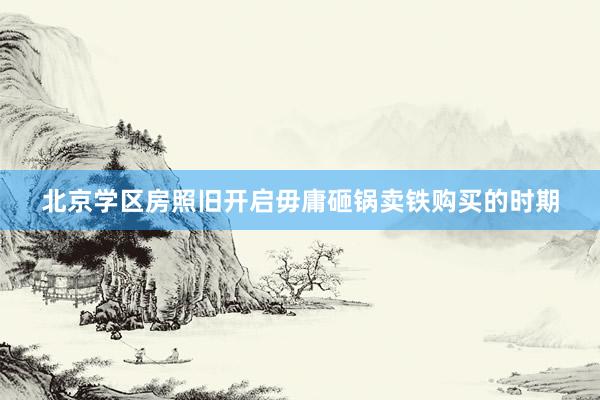 北京学区房照旧开启毋庸砸锅卖铁购买的时期