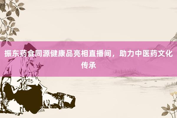 振东药食同源健康品亮相直播间，助力中医药文化传承