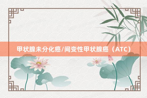 甲状腺未分化癌/间变性甲状腺癌（ATC）